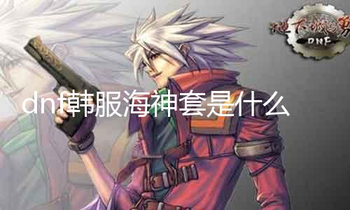 dnf韩服海神套是什么 详解DNF海神套装的属性和获取方法