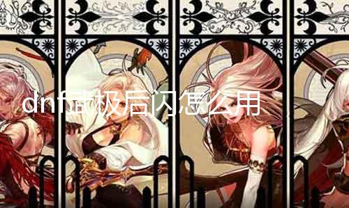 dnf武极后闪怎么用 武极后闪技术详解及利用能力