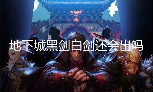 地下城黑剑白剑还会出吗 游戏迷们的热议话题