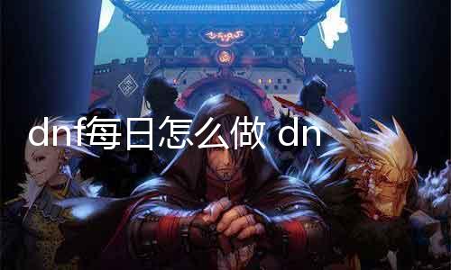 dnf逐日怎么做 dnf逐日任务攻略分享