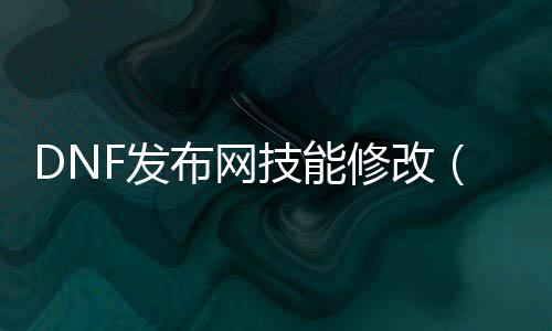 DNF发布网技术修改（dnf技术修改东西利用要领）