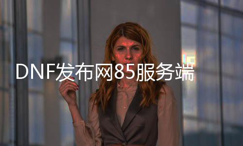 DNF发布网85处事端