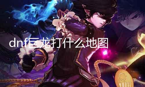 dnf巨龙打什么舆图 攻略分享