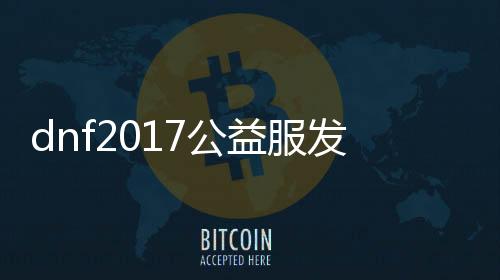 dnf2017公益服发布网仿国服玩法先容,最新dnf2017公益服发布网仿国服开服时间