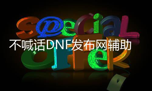 不喊话DNF发布网帮助（dnf帮助交换吧）