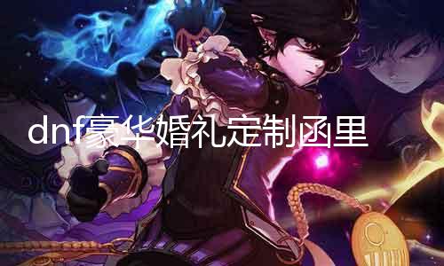 dnf豪华婚礼定制函内里有什么 豪华婚礼定制函内容先容