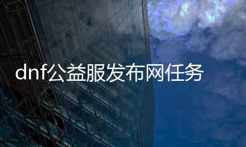 dnf公益服发布网任务外,挂（一起来相识dnf公益服发布网的挂机方法）