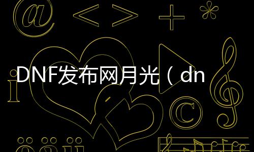 DNF发布网月光（dnf月光祝福怎么得到）