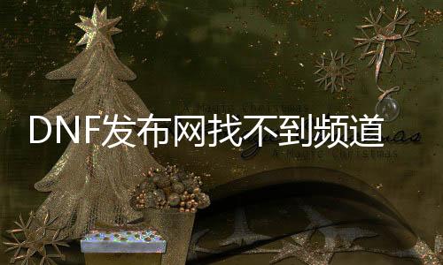 DNF发布网找不到频道（dnf处事器怎么没有其他区）