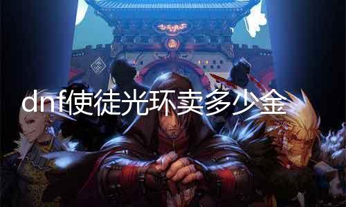 dnf使徒光环卖几多金币 相识DNF游戏中使徒光环的价值