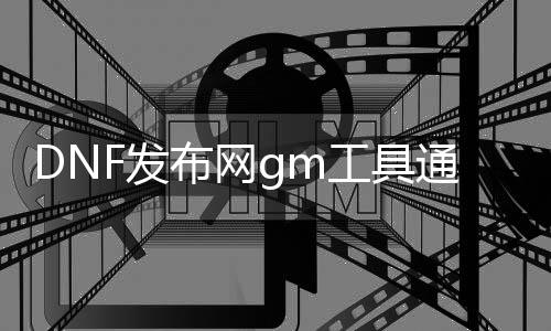 DNF发布网gm东西通用版（DNF发布网与勇士gm东西）