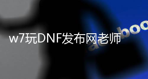 w7玩DNF发布网老师遏制事情（win7玩dnf一会就闪退）