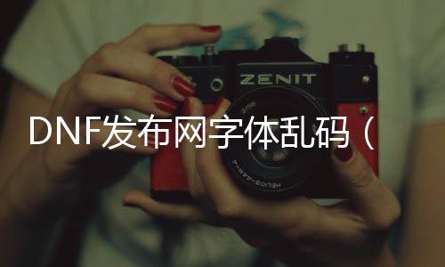 DNF发布网字体乱码（dnf字体恍惚是什么原因）