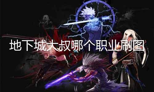 地下城大叔哪个职业刷图快 职业选择攻略