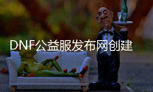 DNF公益服发布网建设脚色限制有哪些,公益服发布网开放建设脚色条件