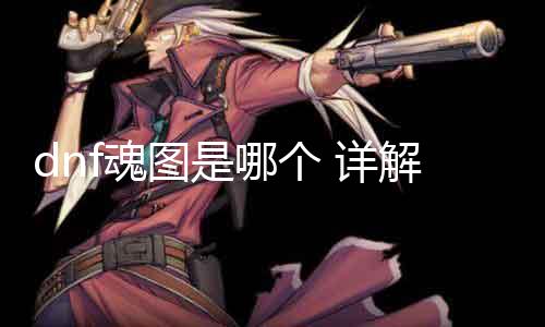 dnf魂图是哪个 详解DNF魂图及其获取要领