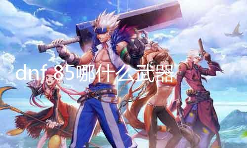 dnf 85哪什么兵器 详解dnf 85级兵器推荐