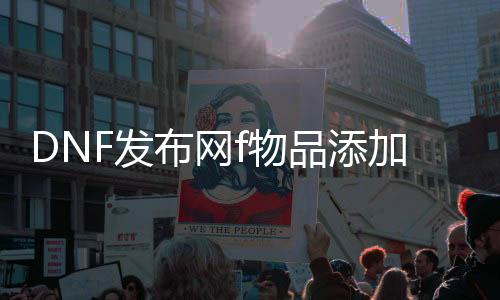 DNF发布网f物品添加（DNF发布网怎么利用物品）