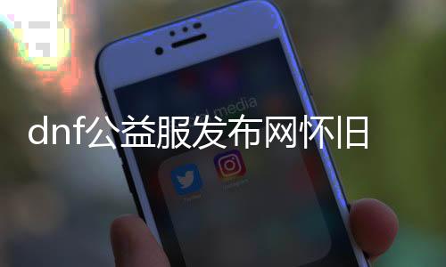 dnf公益服发布网怀旧版本（dnf公益服发布网处事器在哪买）