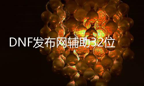 DNF发布网帮助32位（2021年最新dnf帮助官网）