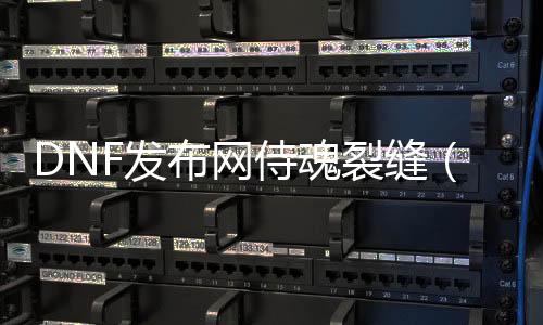 DNF发布网侍魂缝隙（dnf侍魂70版本攻略）