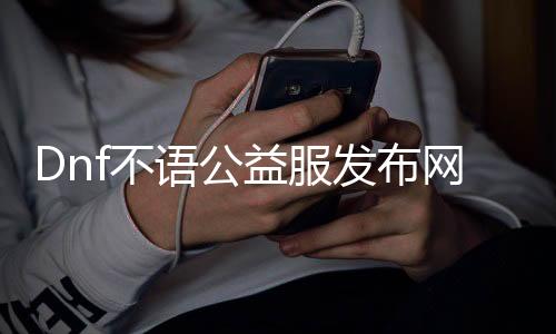 Dnf不语公益服发布网（游戏先容及特色玩法）