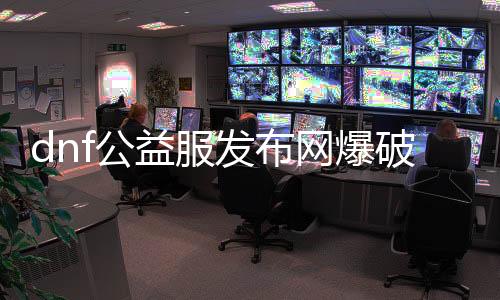 dnf公益服发布网爆破（如安在DNF公益服发布网中举办爆破勾当）