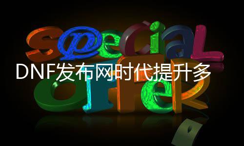 DNF发布网时代晋升几多面板（dnf历代时装套）