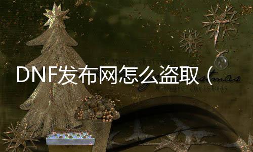 DNF发布网怎么偷取（dnf盗号方法）