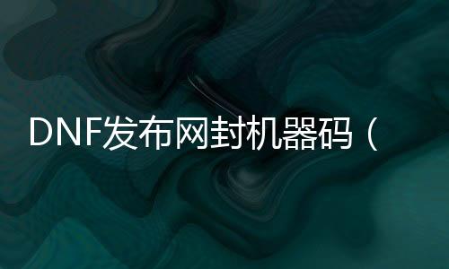 DNF发布网封呆板码（DNF发布网封呆板码）