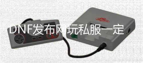 DNF发布网玩私服必然要装正式服吗