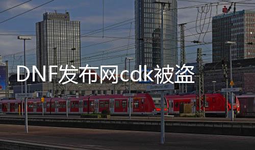 DNF发布网cdk被盗怎么查（DNF发布网被盗的游戏币和质料能找返来吗）