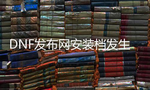 DNF发布网安装档产生错误（DNF发布网安装文件产生错误）