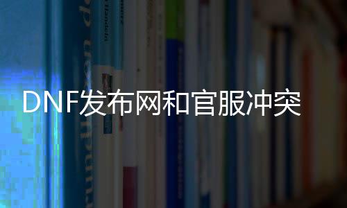 DNF发布网和官服斗嘴么