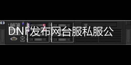DNF发布网台服私服公益服（台湾DNF发布网处事端）