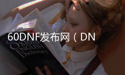 60DNF发布网（DNF发布网60版本处事端下载）