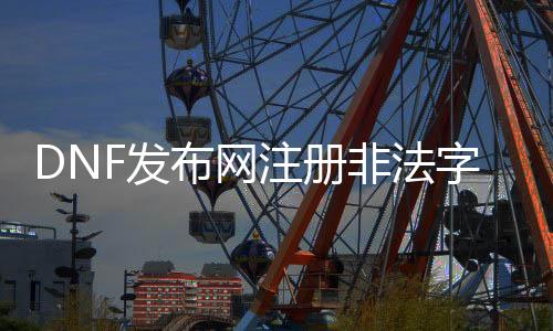 DNF发布网注册犯科字符（dnf犯科模块怎么办）