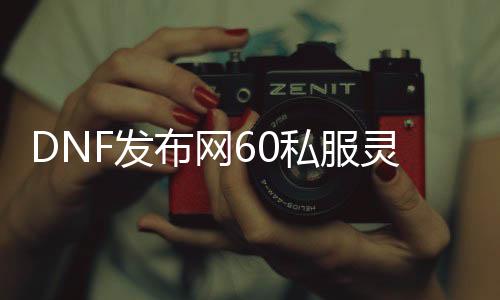DNF发布网60私服魂灵之痕在那边（DNF发布网魂灵之痕在哪得）
