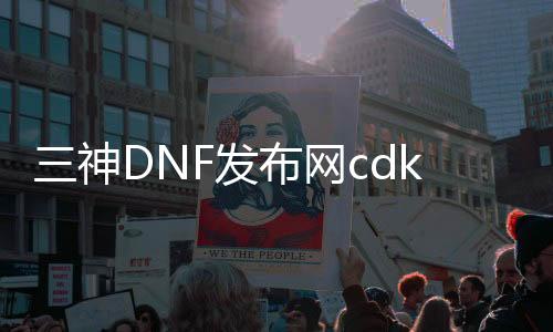 三神DNF发布网cdk（dnf绝版的三神称谓外观）