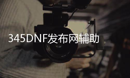 345DNF发布网帮助（DNF发布网sf帮助吧）