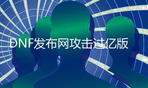 DNF发布网进攻过亿版本的