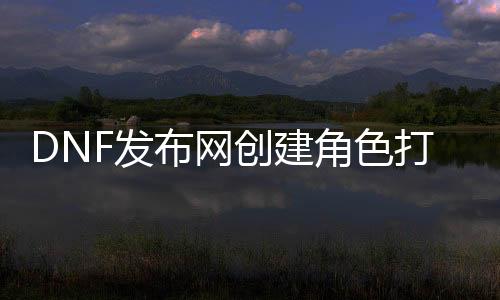 DNF发布网建设脚色打不出字（dnf建设脚色怎么打空格）