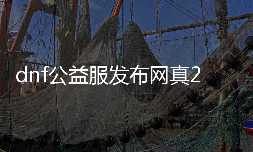 dnf公益服发布网真2觉有吗（dnf公益服发布网真2觉开放时间及玩法先容）