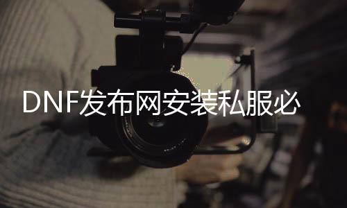 DNF发布网安装私服必需要有国服吗