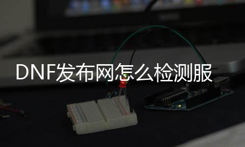 DNF发布网怎么检测处事器ip（dnf检测ip封内网照旧外网）