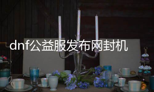 dnf公益服发布网封呆板码（如何办理dnf公益服发布网封呆板码问题）