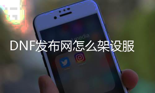 DNF发布网怎么架设处事器