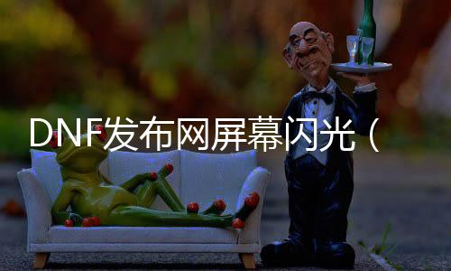 DNF发布网屏幕闪光（dnf闪屏办理要领）