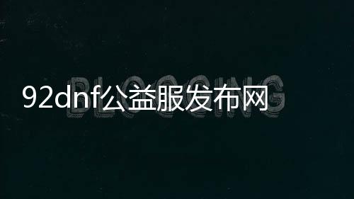 92dnf公益服发布网（专属玩家的游戏乐土）