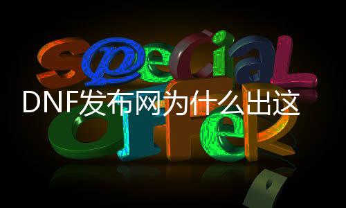 DNF发布网为什么出这么多私服（DNF发布网为什么那么花钱）